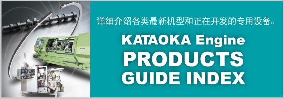 详细介绍各类最新机型和正在开发的专用设备。KATAOKA Engine PRODUCTS GUIDE INDEX