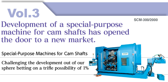 Vol.3 Development of a special-purpose  machine for cam shafts has opened  the door to a new market.